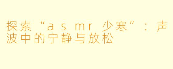 探索“asmr少寒”：声波中的宁静与放松