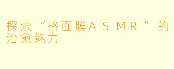 探索“挤面膜ASMR”的治愈魅力