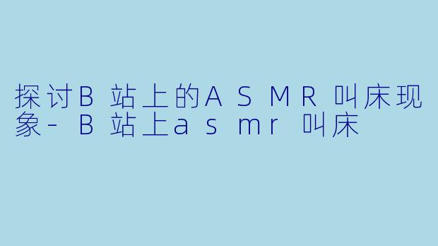 探讨B站上的ASMR叫床现象-B站上asmr叫床
