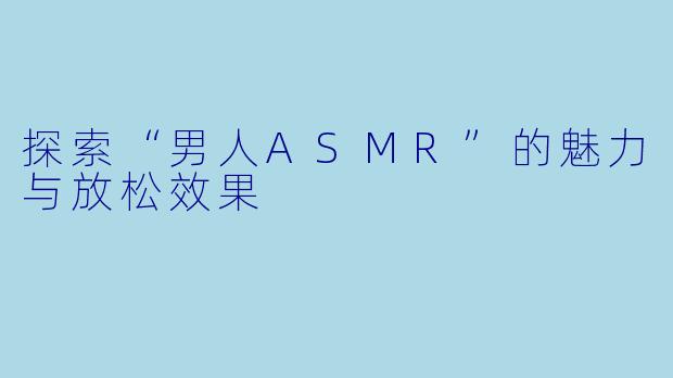 探索“男人ASMR”的魅力与放松效果