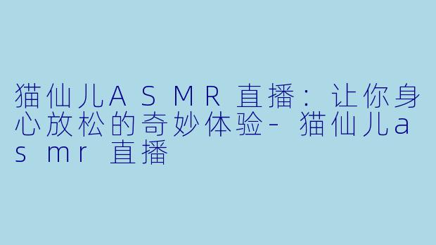 猫仙儿ASMR直播：让你身心放松的奇妙体验-猫仙儿asmr直播