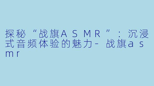 探秘“战旗ASMR”：沉浸式音频体验的魅力-战旗asmr