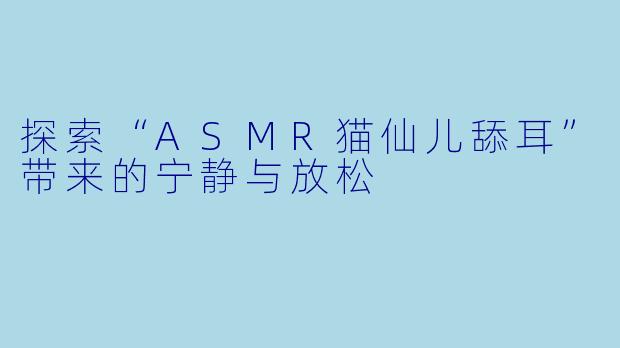 探索“ASMR猫仙儿舔耳”带来的宁静与放松