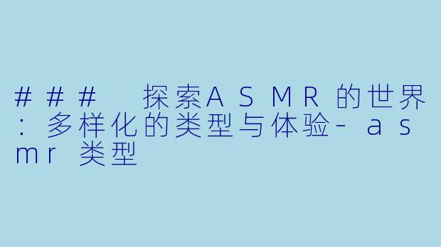 ### 探索ASMR的世界：多样化的类型与体验-asmr类型