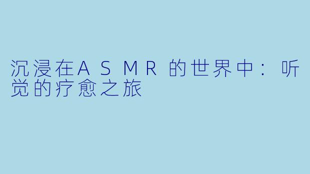 沉浸在ASMR的世界中：听觉的疗愈之旅