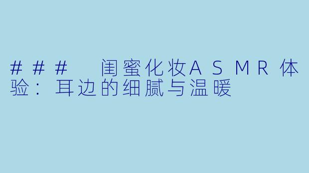 ### 闺蜜化妆ASMR体验：耳边的细腻与温暖