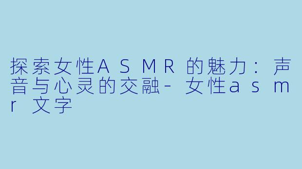 探索女性ASMR的魅力：声音与心灵的交融-女性asmr文字