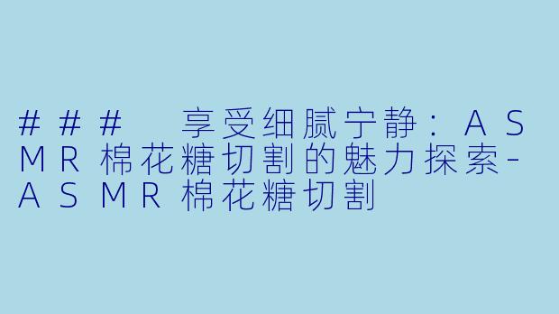 ### 享受细腻宁静：ASMR棉花糖切割的魅力探索-ASMR棉花糖切割