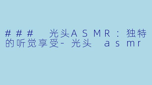 ### 光头ASMR：独特的听觉享受-光头 asmr