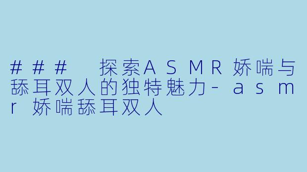 ### 探索ASMR娇喘与舔耳双人的独特魅力