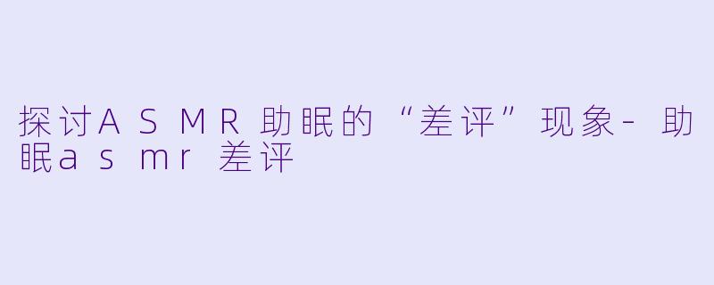 探讨ASMR助眠的“差评”现象