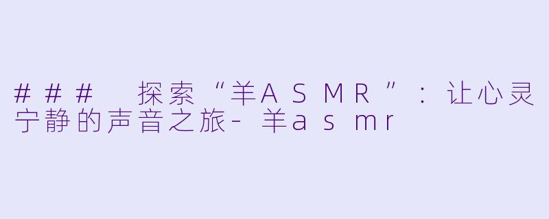 ### 探索“羊ASMR”：让心灵宁静的声音之旅-羊asmr