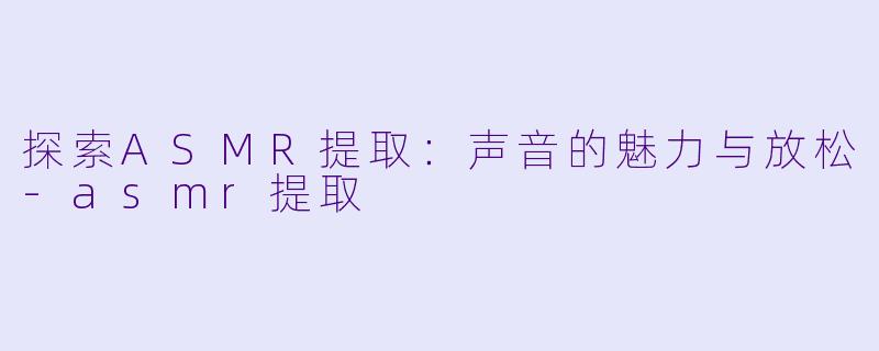 探索ASMR提取:声音的魅力与放松