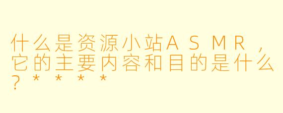 什么是资源小站ASMR,它的主要内容和目的是什么?****