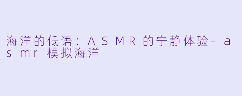 海洋的低语：ASMR的宁静体验-asmr模拟海洋