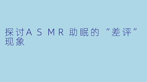 探讨ASMR助眠的“差评”现象