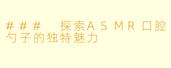### 探索ASMR口腔勺子的独特魅力