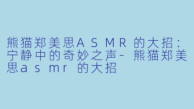 熊猫郑美思ASMR的大招：宁静中的奇妙之声-熊猫郑美思asmr的大招