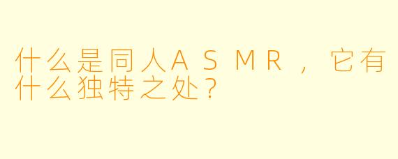 什么是同人ASMR,它有什么独特之处?