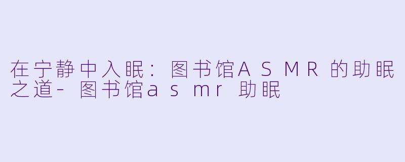 在宁静中入眠:图书馆ASMR的助眠之道