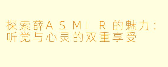 探索薛ASMIR的魅力：听觉与心灵的双重享受