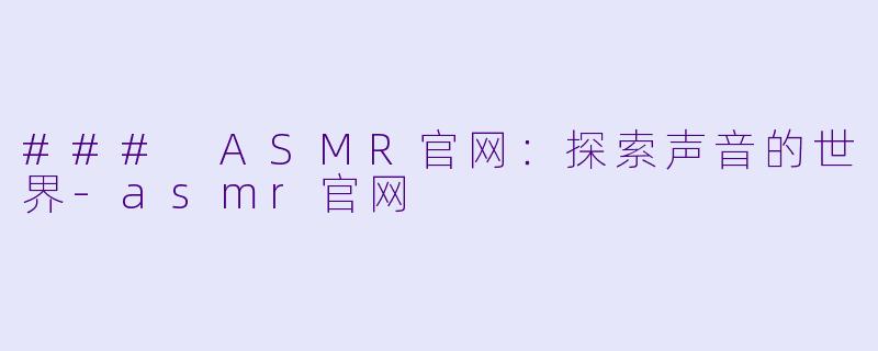 ### ASMR官网：探索声音的世界-asmr官网