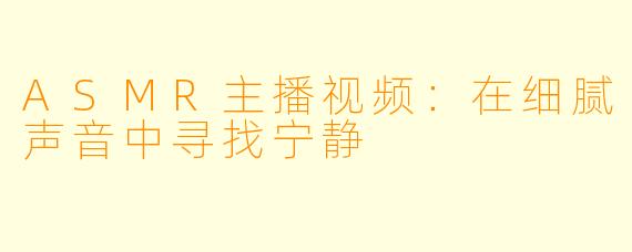 ASMR主播视频:在细腻声音中寻找宁静