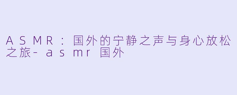 ASMR：国外的宁静之声与身心放松之旅-asmr国外