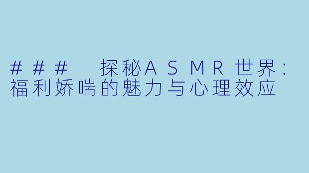 ### 探秘ASMR世界：福利娇喘的魅力与心理效应