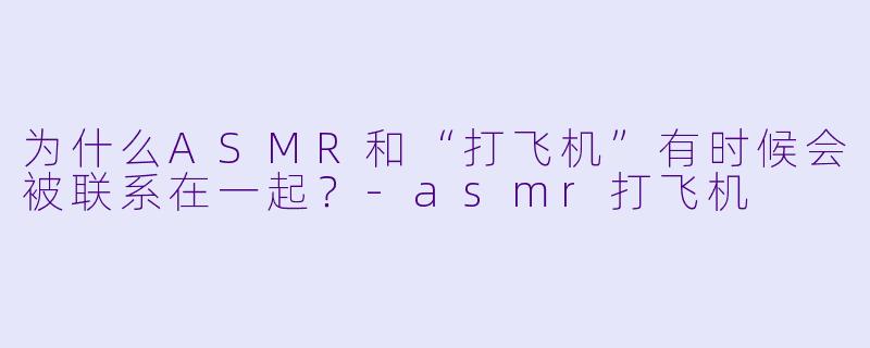 为什么ASMR和“打飞机”有时候会被联系在一起?