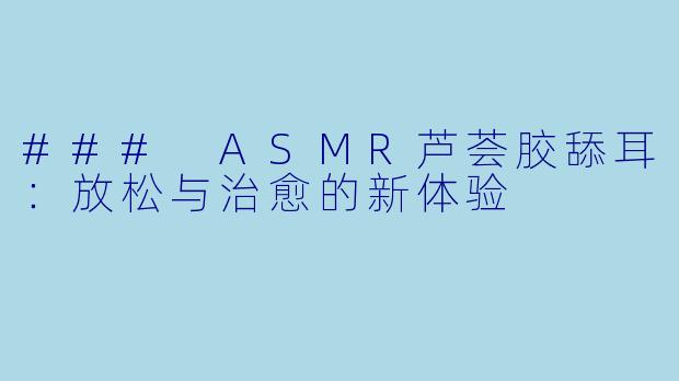 ### ASMR芦荟胶舔耳:放松与治愈的新体验
