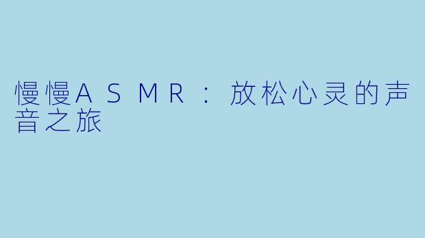 慢慢ASMR：放松心灵的声音之旅