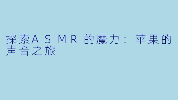 探索ASMR的魔力：苹果的声音之旅