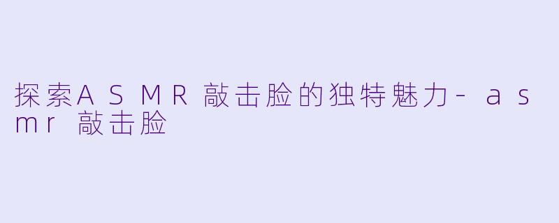 探索ASMR敲击脸的独特魅力-asmr敲击脸