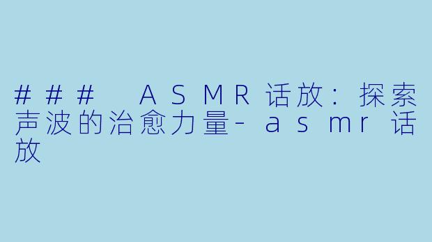 ### ASMR话放：探索声波的治愈力量-asmr话放