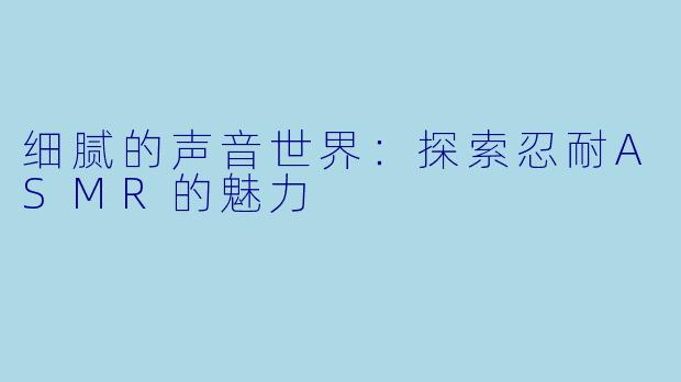 细腻的声音世界：探索忍耐ASMR的魅力