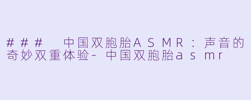 ### 中国双胞胎ASMR：声音的奇妙双重体验-中国双胞胎asmr