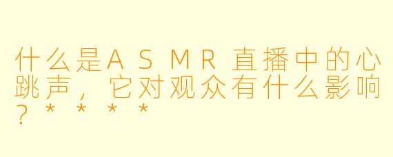 什么是ASMR直播中的心跳声,它对观众有什么影响?****