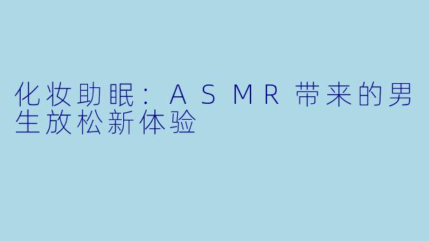 化妆助眠：ASMR带来的男生放松新体验