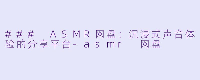 ### ASMR网盘：沉浸式声音体验的分享平台-asmr 网盘
