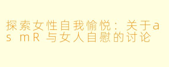 探索女性自我愉悦：关于asmR与女人自慰的讨论