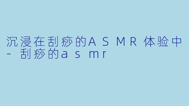 沉浸在刮痧的ASMR体验中-刮痧的asmr