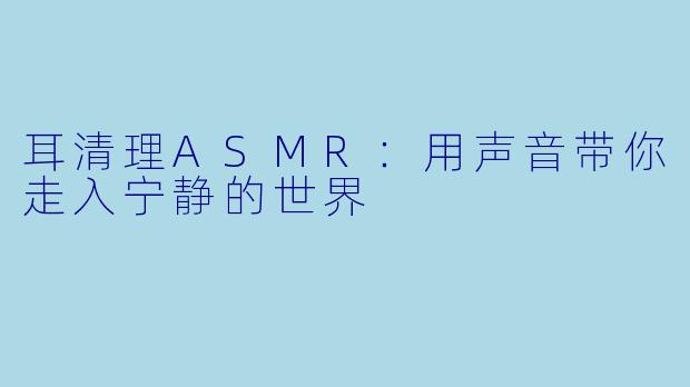 耳清理ASMR：用声音带你走入宁静的世界