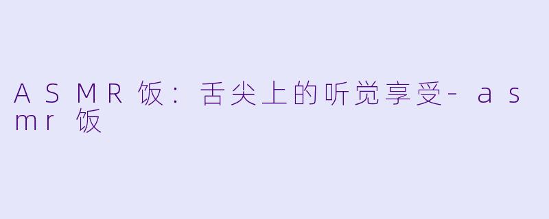 ASMR饭：舌尖上的听觉享受-asmr饭