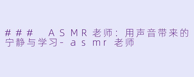 ### ASMR老师：用声音带来的宁静与学习-asmr老师