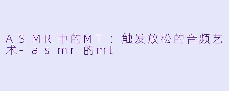 ASMR中的MT：触发放松的音频艺术-asmr的mt
