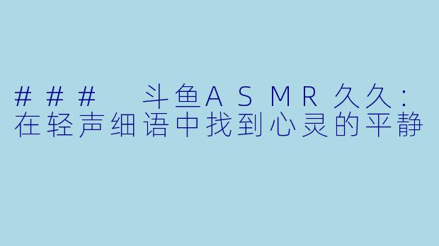 ### 斗鱼ASMR久久：在轻声细语中找到心灵的平静