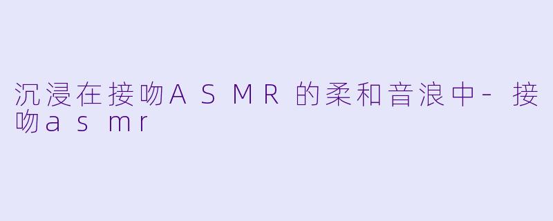 沉浸在接吻ASMR的柔和音浪中-接吻asmr