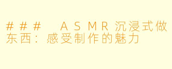 ### ASMR沉浸式做东西：感受制作的魅力