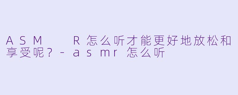ASM R怎么听才能更好地放松和享受呢?